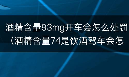 酒精含量93mg开车会怎么处罚（酒精含量74是饮酒驾车会怎样处罚）