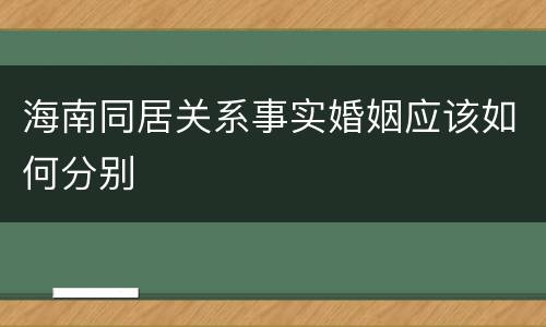 海南同居关系事实婚姻应该如何分别
