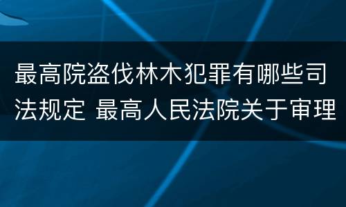 最高院盗伐林木犯罪有哪些司法规定 最高人民法院关于审理盗伐林木案件