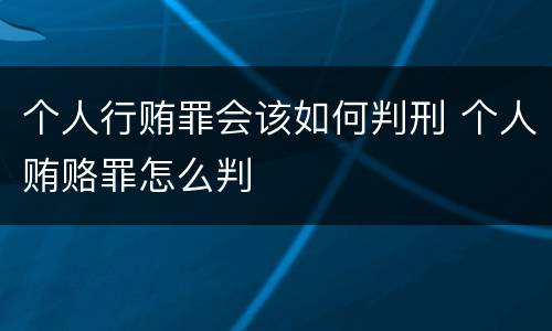 个人行贿罪会该如何判刑 个人贿赂罪怎么判