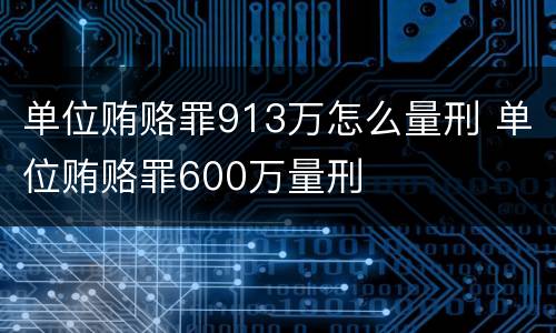 单位贿赂罪913万怎么量刑 单位贿赂罪600万量刑