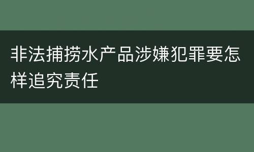 非法捕捞水产品涉嫌犯罪要怎样追究责任