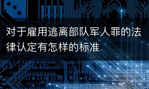 对于雇用逃离部队军人罪的法律认定有怎样的标准
