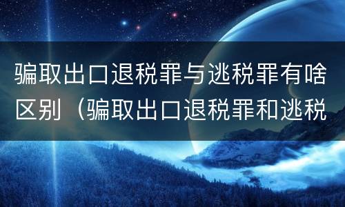 骗取出口退税罪与逃税罪有啥区别（骗取出口退税罪和逃税罪的区别举例说明）
