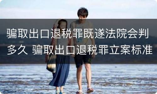 骗取出口退税罪既遂法院会判多久 骗取出口退税罪立案标准