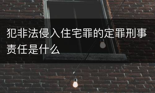 犯非法侵入住宅罪的定罪刑事责任是什么