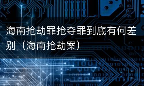 海南抢劫罪抢夺罪到底有何差别（海南抢劫案）