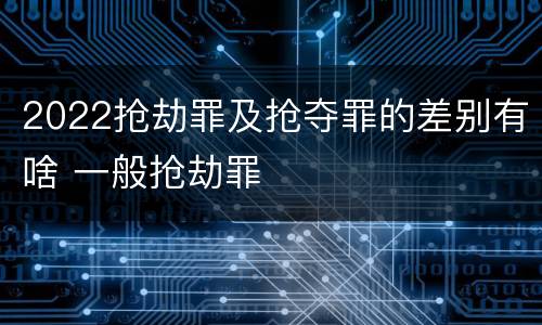 2022抢劫罪及抢夺罪的差别有啥 一般抢劫罪
