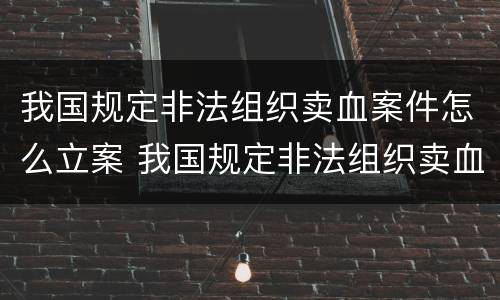 我国规定非法组织卖血案件怎么立案 我国规定非法组织卖血案件怎么立案的