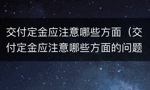 交付定金应注意哪些方面（交付定金应注意哪些方面的问题）