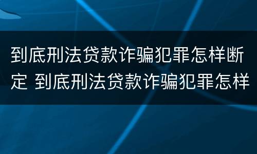 到底刑法贷款诈骗犯罪怎样断定 到底刑法贷款诈骗犯罪怎样断定罪名