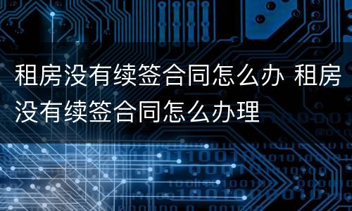 租房没有续签合同怎么办 租房没有续签合同怎么办理