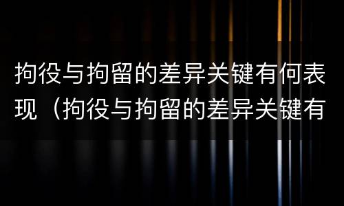 拘役与拘留的差异关键有何表现（拘役与拘留的差异关键有何表现和影响）