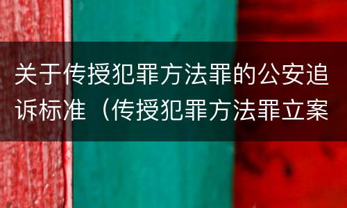 关于传授犯罪方法罪的公安追诉标准（传授犯罪方法罪立案标准）