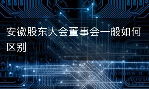 安徽股东大会董事会一般如何区别