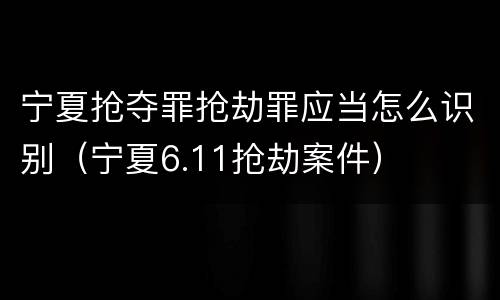 宁夏抢夺罪抢劫罪应当怎么识别（宁夏6.11抢劫案件）