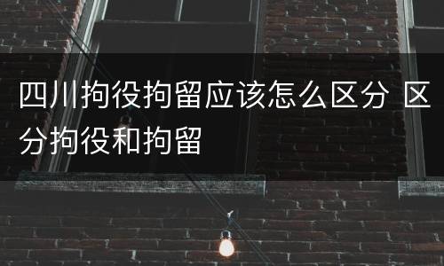 四川拘役拘留应该怎么区分 区分拘役和拘留