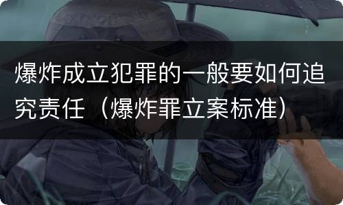爆炸成立犯罪的一般要如何追究责任（爆炸罪立案标准）