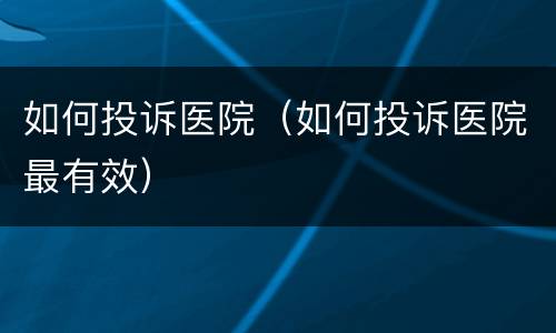 如何投诉医院（如何投诉医院最有效）