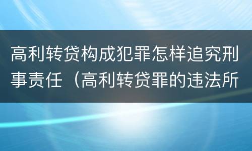 高利转贷构成犯罪怎样追究刑事责任（高利转贷罪的违法所得如何认定）