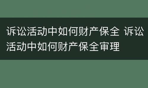 诉讼活动中如何财产保全 诉讼活动中如何财产保全审理