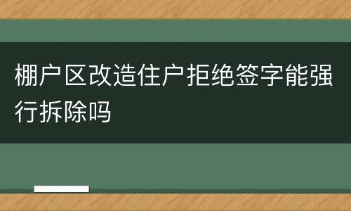 棚户区改造住户拒绝签字能强行拆除吗