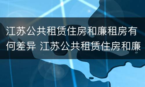江苏公共租赁住房和廉租房有何差异 江苏公共租赁住房和廉租房有何差异吗