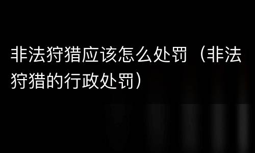 非法狩猎应该怎么处罚（非法狩猎的行政处罚）