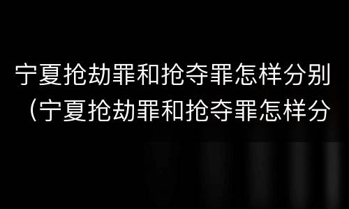 宁夏抢劫罪和抢夺罪怎样分别（宁夏抢劫罪和抢夺罪怎样分别判刑）