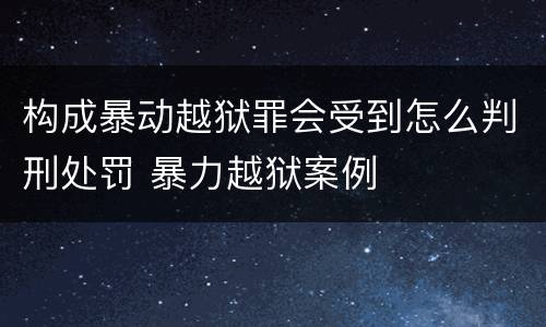 构成暴动越狱罪会受到怎么判刑处罚 暴力越狱案例