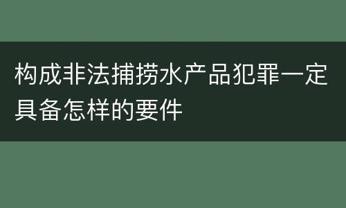 构成非法捕捞水产品犯罪一定具备怎样的要件