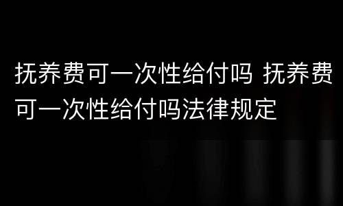 抚养费可一次性给付吗 抚养费可一次性给付吗法律规定