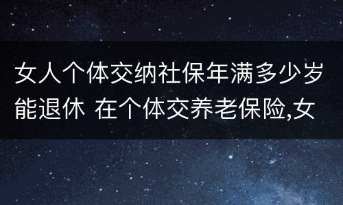 女人个体交纳社保年满多少岁能退休 在个体交养老保险,女的多大岁数可以退休