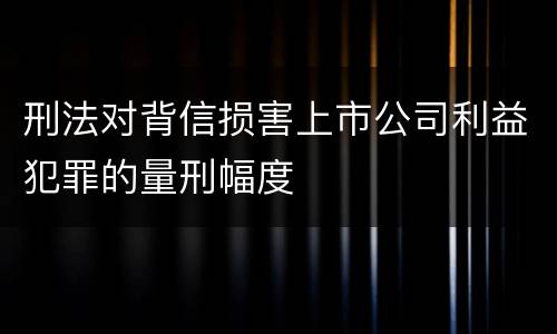 刑法对背信损害上市公司利益犯罪的量刑幅度