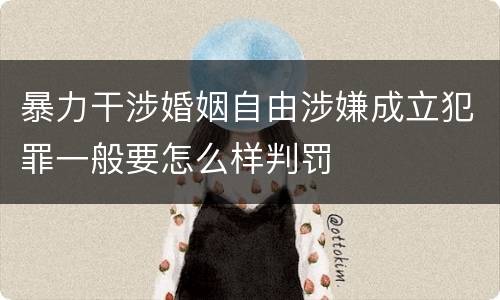 暴力干涉婚姻自由涉嫌成立犯罪一般要怎么样判罚
