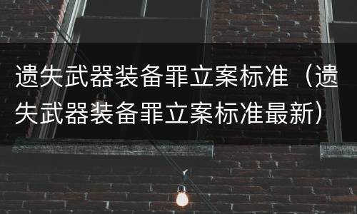 遗失武器装备罪立案标准（遗失武器装备罪立案标准最新）