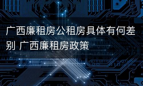 广西廉租房公租房具体有何差别 广西廉租房政策