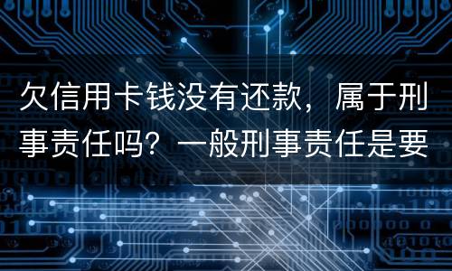 欠信用卡钱没有还款,属于刑事责任吗?一般刑事责任是要坐牢吗