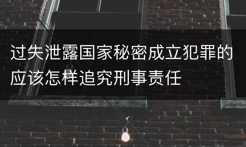 过失泄露国家秘密成立犯罪的应该怎样追究刑事责任