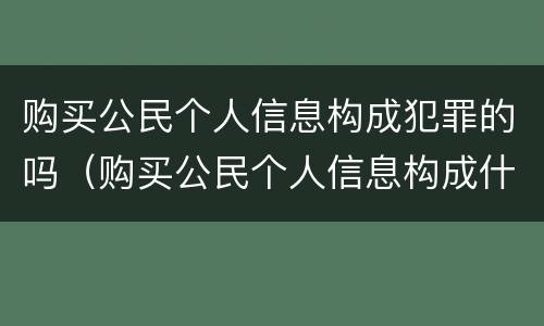购买公民个人信息构成犯罪的吗（购买公民个人信息构成什么罪）