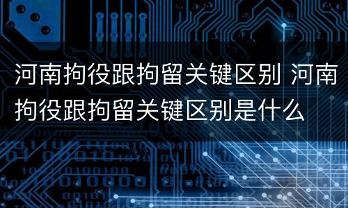 河南拘役跟拘留关键区别 河南拘役跟拘留关键区别是什么