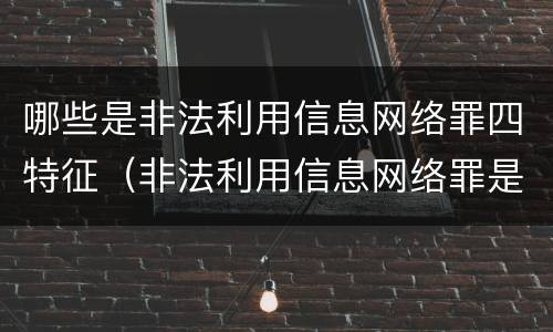 哪些是非法利用信息网络罪四特征（非法利用信息网络罪是刑事还是民事）