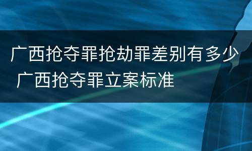 广西抢夺罪抢劫罪差别有多少 广西抢夺罪立案标准