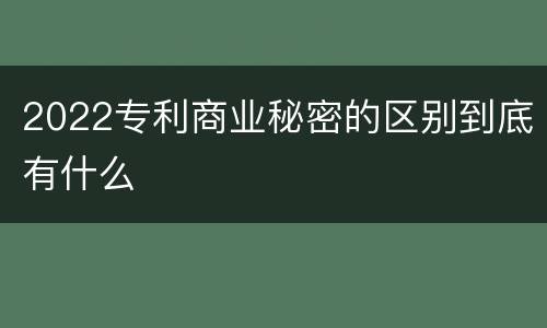 2022专利商业秘密的区别到底有什么