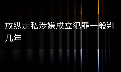 放纵走私涉嫌成立犯罪一般判几年