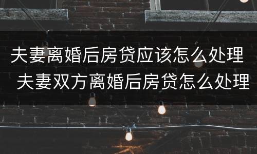 夫妻离婚后房贷应该怎么处理 夫妻双方离婚后房贷怎么处理
