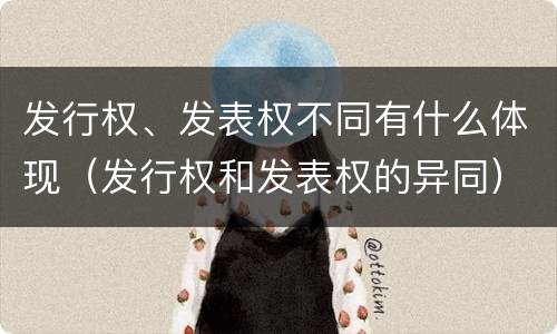 发行权、发表权不同有什么体现(发行权和发表权的异同)