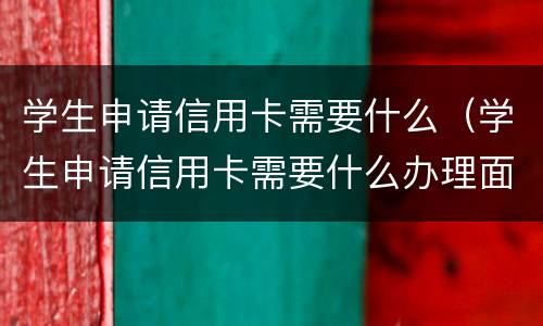 学生申请信用卡需要什么（学生申请信用卡需要什么办理面签）