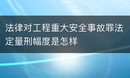 法律对工程重大安全事故罪法定量刑幅度是怎样