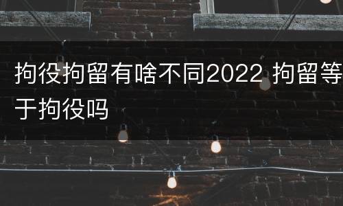 拘役拘留有啥不同2022 拘留等于拘役吗